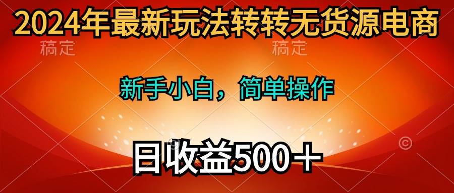 2024年最新玩法转转无货源电商，新手小白 简单操作，长期稳定 日收入500＋-云创网