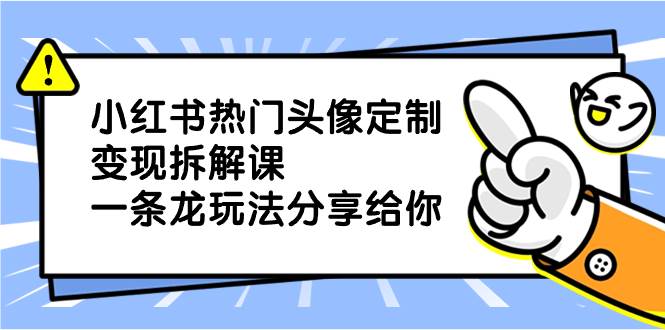 小红书热门头像定制变现拆解课，一条龙玩法分享给你-云创网