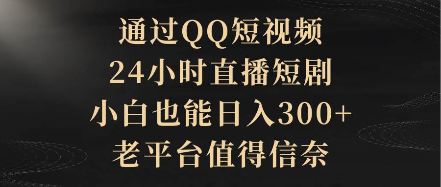 通过QQ短视频、24小时直播短剧，小白也能日入300+，老平台值得信赖-云创网