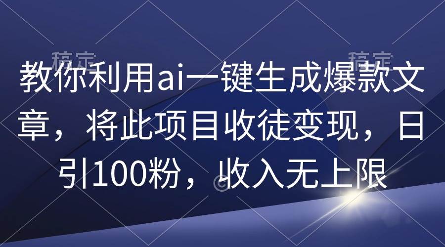 教你利用ai一键生成爆款文章，将此项目收徒变现，日引100粉，收入无上限-云创网