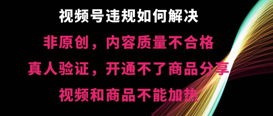 视频号【非原创，内容质量不合格，真人验证，开通不了商品分享功能，视频和商品不能加热】违规如何解决-云创网
