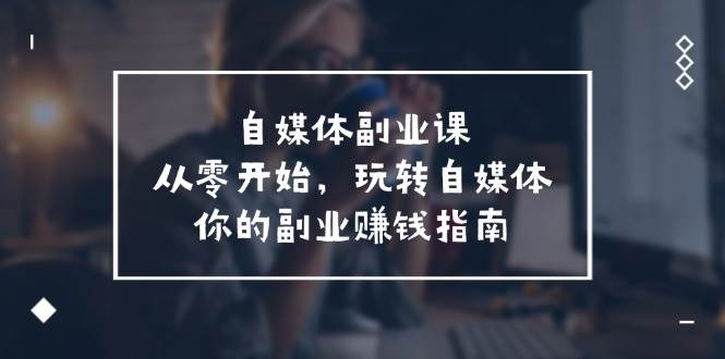 自媒体-副业课，从0开始，玩转自媒体——你的副业赚钱指南（58节课）-云创网