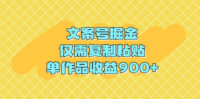 文案号掘金，仅需复制粘贴，单作品收益900+-云创网