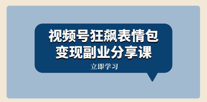视频号狂飙表情包变现副业分享课，一条龙玩法分享给你（附素材资源）-云创网