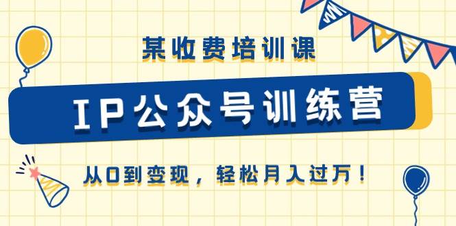 某收费培训课《IP公众号训练营》从0到变现，轻松月入过万！-云创网