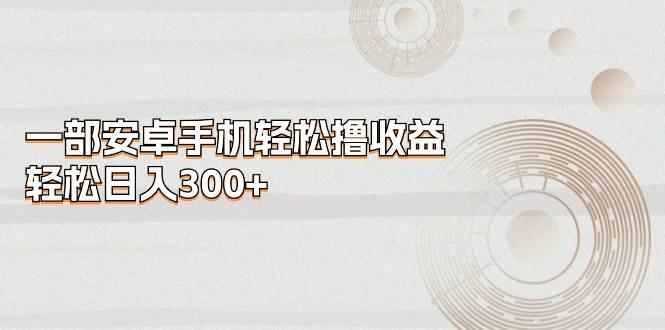 一部安卓手机轻松撸收益，轻松日入300+-云创网