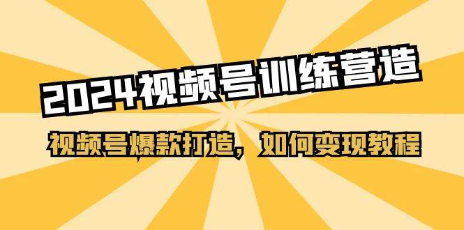 2024视频号训练营，视频号爆款打造，如何变现教程（20节课）-云创网