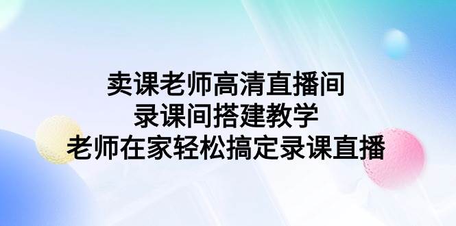 卖课老师高清直播间 录课间搭建教学，老师在家轻松搞定录课直播-云创网