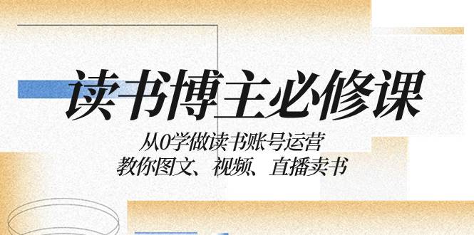 读书 博主 必修课：从0学做读书账号运营：教你图文、视频、直播卖书-云创网