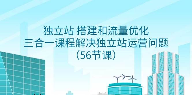 独立站 搭建和流量优化，三合一课程解决独立站运营问题（56节课）-云创网