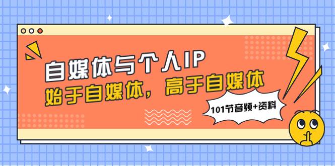 自媒体与个人IP，始于自媒体，高于自媒体（101节音频+资料）-云创网