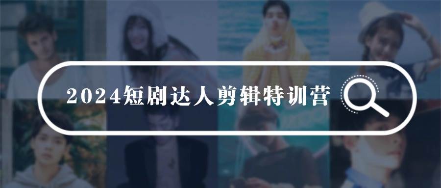 2024短剧达人剪辑特训营，适合宝爸宝妈的0基础剪辑训练营（51节课）-云创网
