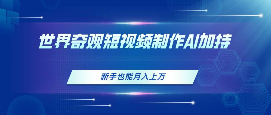 世界奇观短视频制作，AI加持，新手也能月入上万-云创网