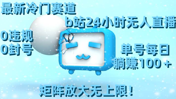 最新冷门赛道，b站24小时无人直播，0违规0封号，单号每日躺赚100＋，矩阵放大无上限！-云创网