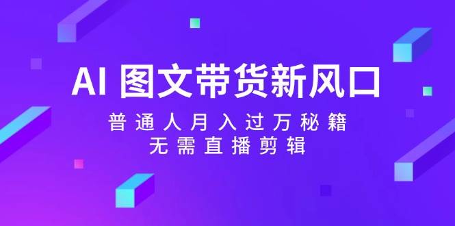 AI 图文带货新风口：普通人月入过万秘籍，无需直播剪辑-云创网