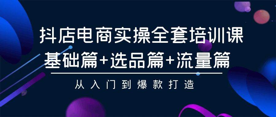 抖店电商实操全套培训课：基础篇+选品篇+流量篇，从入门到爆款打造-云创网