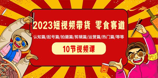 2023短视频带货 零食赛道 认知篇/起号篇/拍摄篇/剪辑篇/运营篇/热门篇/等等-云创网