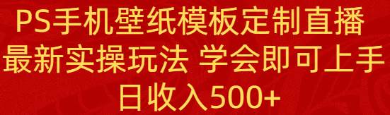 PS手机壁纸模板定制直播  最新实操玩法 学会即可上手 日收入500+-云创网