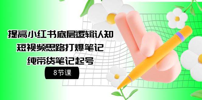 提高小红书底层逻辑认知+短视频思路打爆笔记+纯带货笔记起号（8节课）-云创网