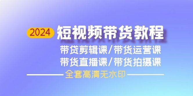 2024短视频带货教程，剪辑课+运营课+直播课+拍摄课（全套高清无水印）-云创网