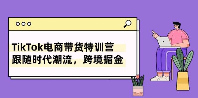 TikTok电商带货特训营，跟随时代潮流，跨境掘金（8节课）-云创网