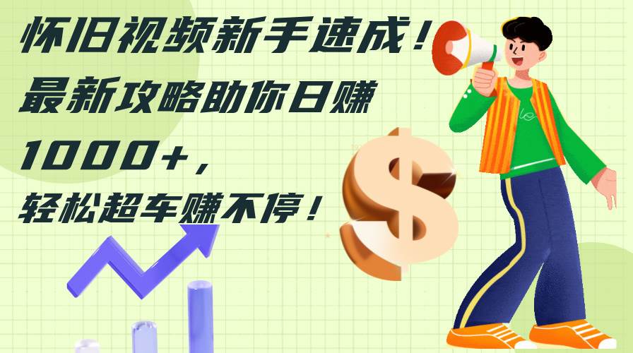 怀旧视频新手速成！最新攻略助你日赚1000+，轻松超车赚不停-云创网