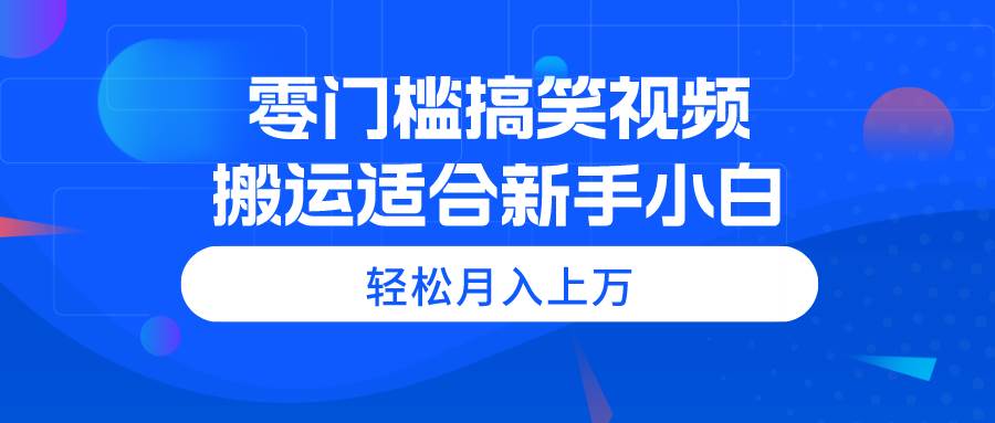 零门槛搞笑视频搬运，轻松月入上万，适合新手小白-云创网