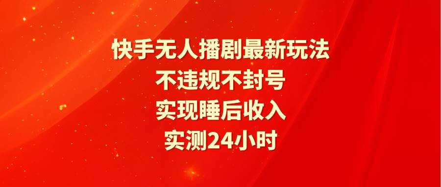 快手无人播剧最新玩法，实测24小时不违规不封号，实现睡后收入-云创网