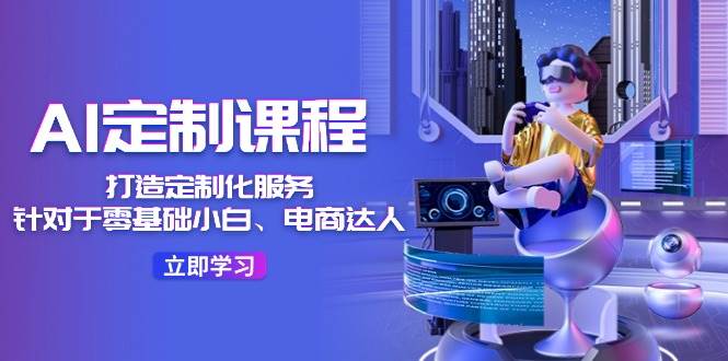 AI-定制课程，打造 定制化服务（针对于零基础小白、电商达人）36节课-云创网