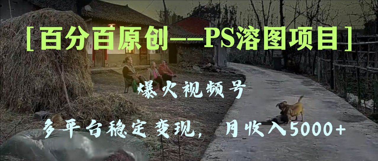 百分百原创，多平台稳定变现5000+，爆火视频号的PS溶图项目，手把手教你上手！-云创网