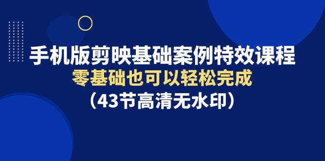 手机版剪映基础案例特效课程，零基础也可以轻松完成（43节高清无水印）-云创网