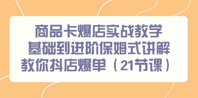 商品卡爆店实战教学，基础到进阶保姆式讲解教你抖店爆单（21节课）-云创网