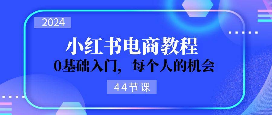 2024从0-1学习小红书电商，0基础入门，每个人的机会（44节）-云创网