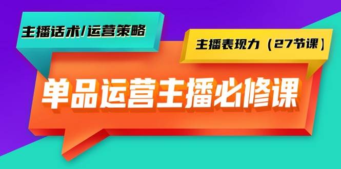 单品运营实操主播必修课：主播话术/运营策略/主播表现力（27节课）-云创网
