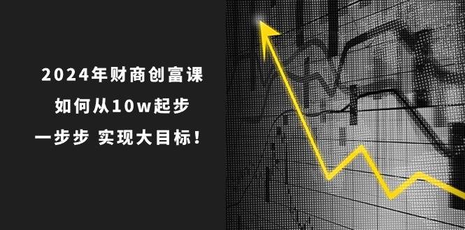 2024年 财商-创富课：如何从10w起步，一步步 实现大目标！-云创网