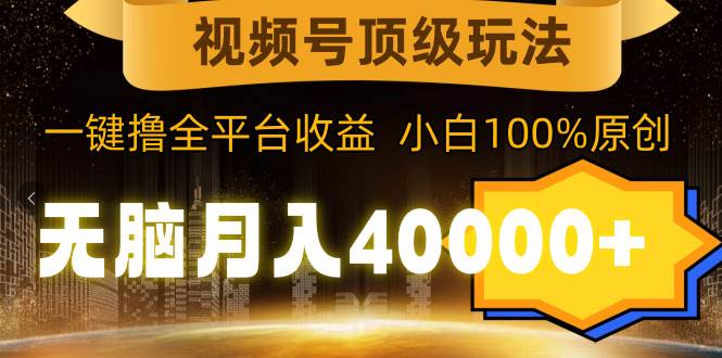 视频号顶级玩法，无脑月入40000+，一键撸全平台收益，纯小白也能100%原创-云创网