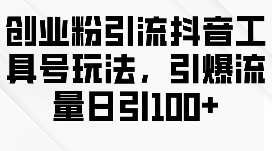 创业粉引流抖音工具号玩法，引爆流量日引100+-云创网