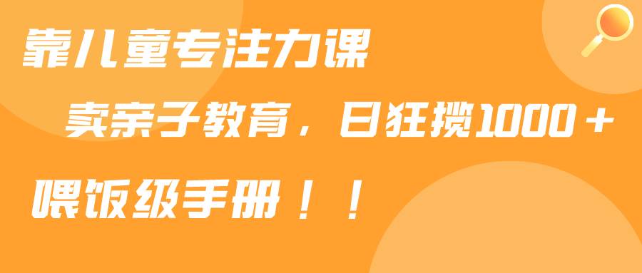 靠儿童专注力课程售卖亲子育儿课程，日暴力狂揽1000+，喂饭手册分享-云创网