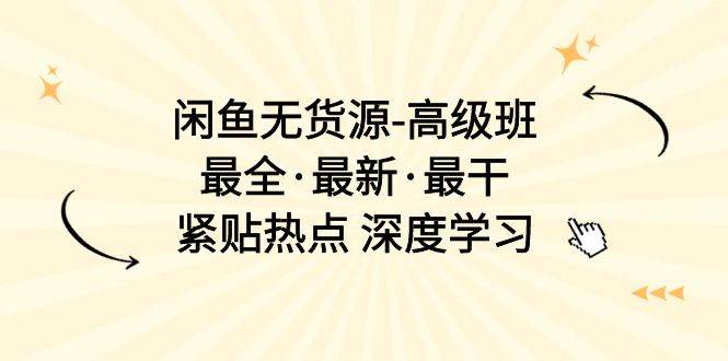 闲鱼无货源-高级班，最全·最新·最干，紧贴热点 深度学习（17节课）-云创网