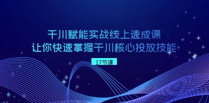 千川 赋能实战线上速成课，让你快速掌握干川核心投放技能-云创网