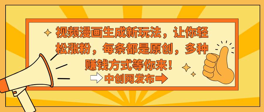 视频漫画生成新玩法，让你轻松涨粉，每条都是原创，多种赚钱方式等你来！-云创网