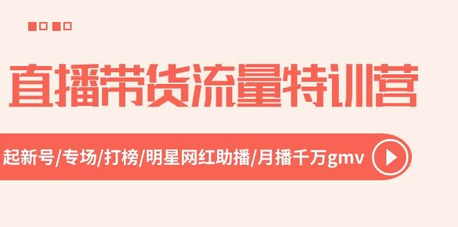 直播带货流量特训营，起新号-专场-打榜-明星网红助播 月播千万gmv（52节）-云创网