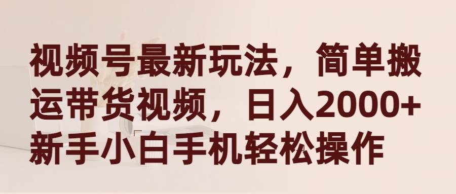 视频号最新玩法，简单搬运带货视频，日入2000+，新手小白手机轻松操作-云创网