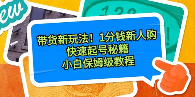 带货新玩法！1分钱新人购，快速起号秘籍！小白保姆级教程-云创网