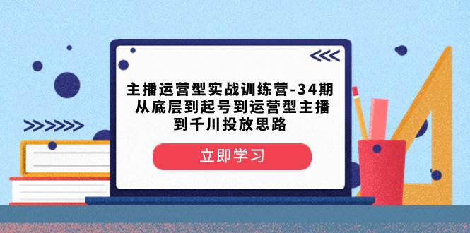 主播运营型实战训练营-第34期  从底层到起号到运营型主播到千川投放思路-云创网