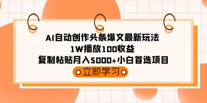 AI自动创作头条爆文最新玩法 1W播放100收益 复制粘贴月入5000+小白首选项目-云创网