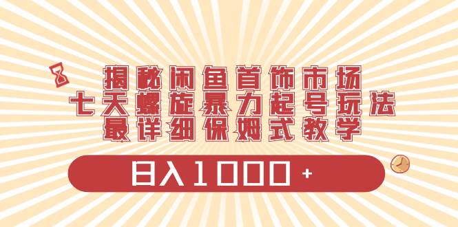 揭秘闲鱼首饰市场，七天螺旋暴力起号玩法，最详细保姆式教学，日入1000+-云创网