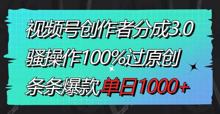 视频号创作者分成3.0玩法，骚操作100%过原创，条条爆款，单日1000+-云创网