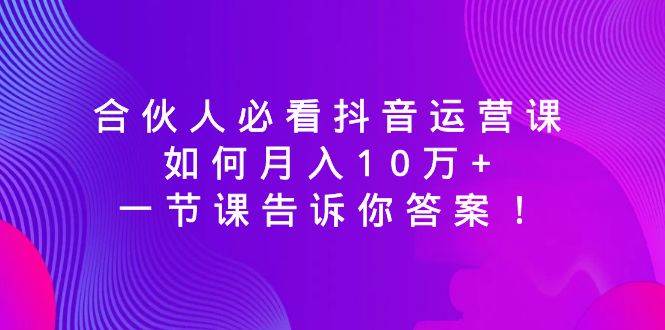 合伙人必看抖音运营课，如何月入10万+，一节课告诉你答案！-云创网