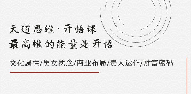 天道思维·开悟课-最高维的天道思维·开悟课-最高维的能量是开悟，文化属性/男女执念/商业布局/贵人运作/财富密码-云创网